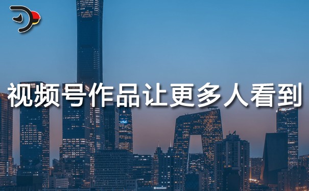 視頻號作品怎么讓更多人看到.jpg