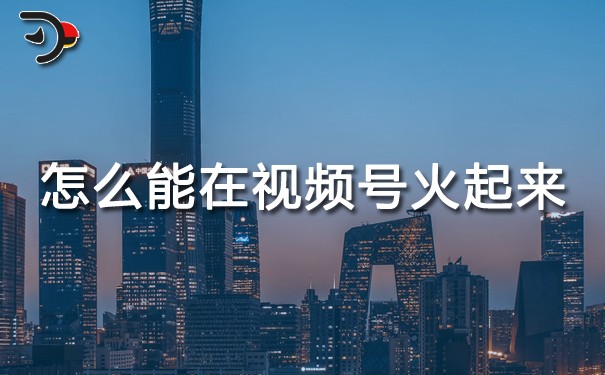 怎么能在視頻號火起來.jpg